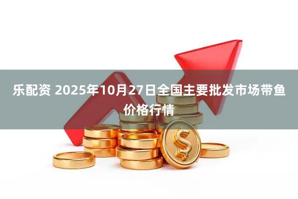 乐配资 2025年10月27日全国主要批发市场带鱼价格行情