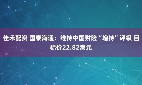 佳禾配资 国泰海通：维持中国财险“增持”评级 目标价22.82港元