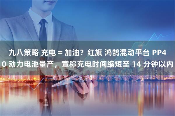 九八策略 充电 = 加油？红旗 鸿鹄混动平台 PP40 动力电池量产，宣称充电时间缩短至 14 分钟以内