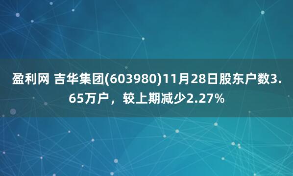 盈利网 吉华集团(603980)11月28日股东户数3.65万户，较上期减少2.27%