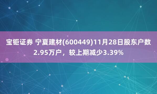 宝钜证券 宁夏建材(600449)11月28日股东户数2.95万户，较上期减少3.39%
