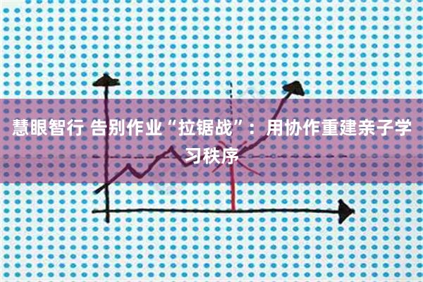 慧眼智行 告别作业“拉锯战”：用协作重建亲子学习秩序