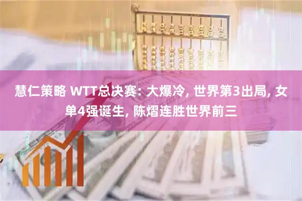 慧仁策略 WTT总决赛: 大爆冷, 世界第3出局, 女单4强诞生, 陈熠连胜世界前三