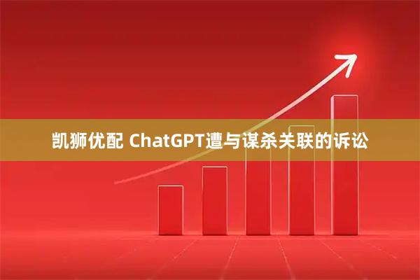 凯狮优配 ChatGPT遭与谋杀关联的诉讼