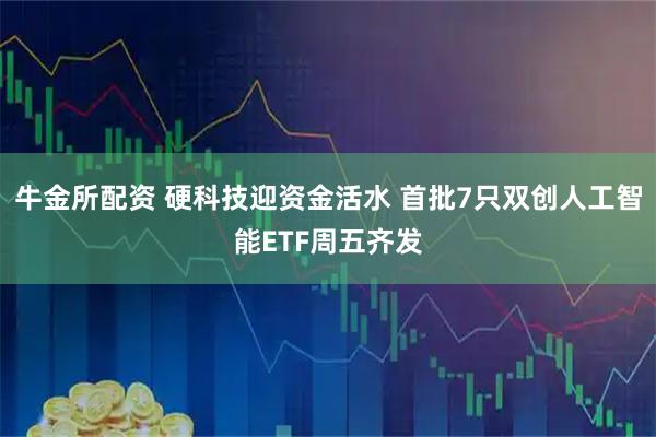 牛金所配资 硬科技迎资金活水 首批7只双创人工智能ETF周五齐发