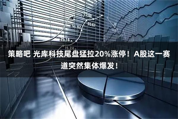 策略吧 光库科技尾盘猛拉20%涨停！A股这一赛道突然集体爆发！