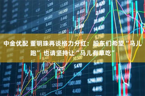 中金优配 董明珠再谈格力分红：股东们希望“马儿跑” 也请坚持让“马儿有草吃”