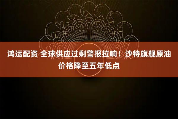 鸿运配资 全球供应过剩警报拉响！沙特旗舰原油价格降至五年低点