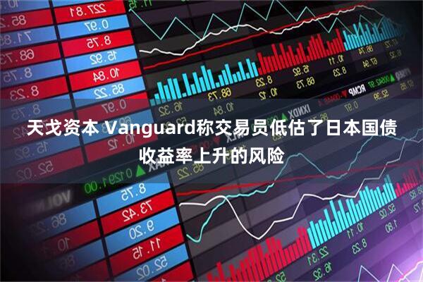 天戈资本 Vanguard称交易员低估了日本国债收益率上升的风险