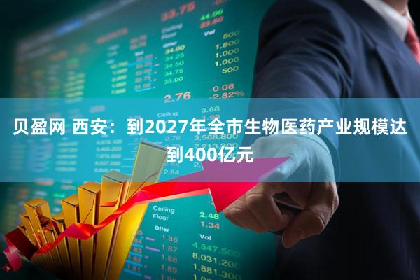 贝盈网 西安：到2027年全市生物医药产业规模达到400亿元