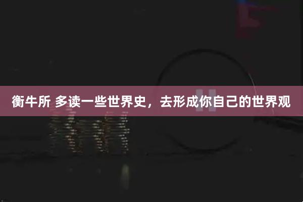 衡牛所 多读一些世界史,去形成你自己的世界观
