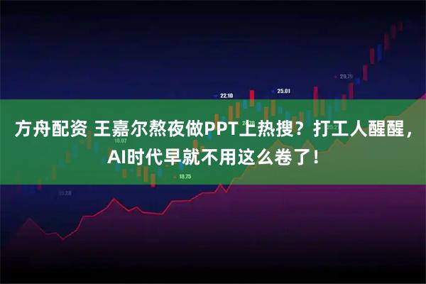 方舟配资 王嘉尔熬夜做PPT上热搜？打工人醒醒，AI时代早就不用这么卷了！