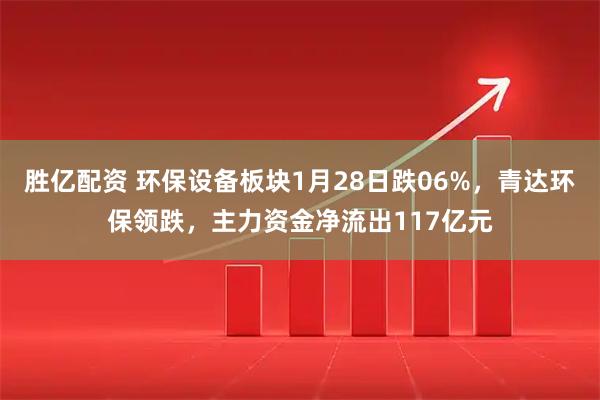 胜亿配资 环保设备板块1月28日跌06%，青达环保领跌，主力资金净流出117亿元
