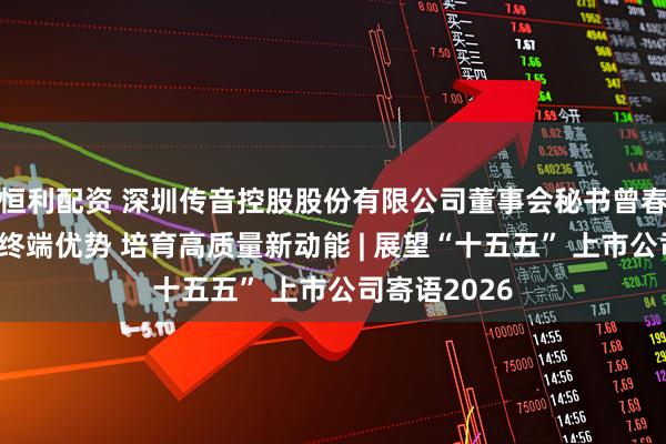恒利配资 深圳传音控股股份有限公司董事会秘书曾春：巩固智能终端优势 培育高质量新动能 | 展望“十五五” 上市公司寄语2026