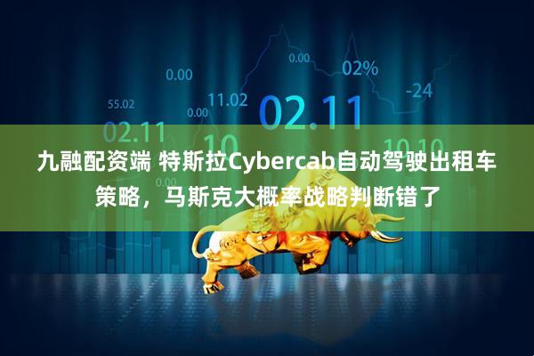 九融配资端 特斯拉Cybercab自动驾驶出租车策略,马斯克大概率战略判断错了