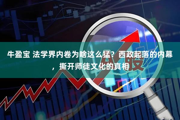 牛盈宝 法学界内卷为啥这么猛？西政起落的内幕，撕开师徒文化的真相