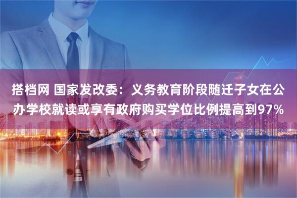 搭档网 国家发改委：义务教育阶段随迁子女在公办学校就读或享有政府购买学位比例提高到97%