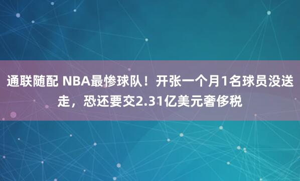 通联随配 NBA最惨球队！开张一个月1名球员没送走，恐还要交2.31亿美元奢侈税