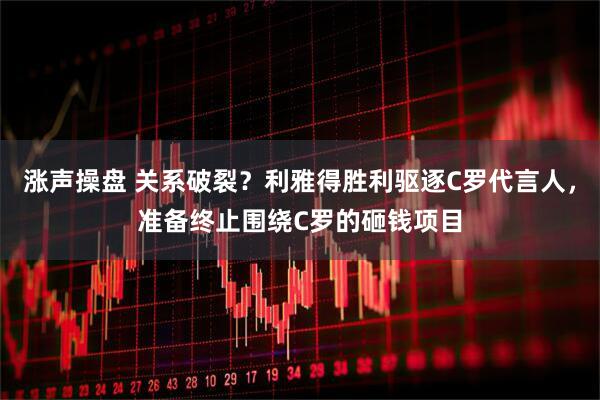 涨声操盘 关系破裂？利雅得胜利驱逐C罗代言人，准备终止围绕C罗的砸钱项目