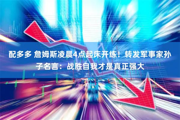 配多多 詹姆斯凌晨4点起床开练！转发军事家孙子名言：战胜自我才是真正强大