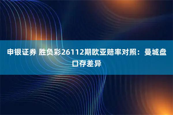 申银证券 胜负彩26112期欧亚赔率对照：曼城盘口存差异
