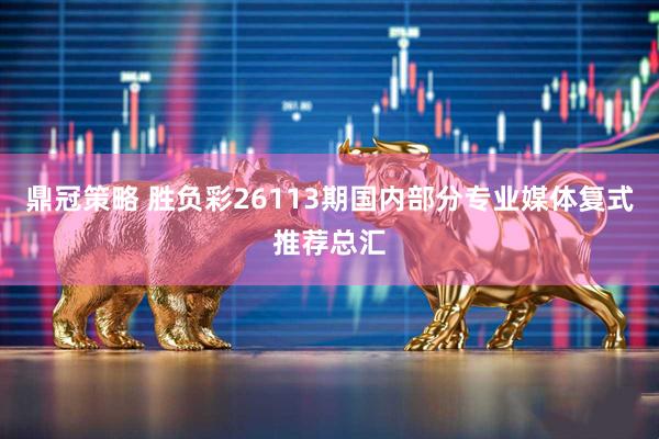 鼎冠策略 胜负彩26113期国内部分专业媒体复式推荐总汇