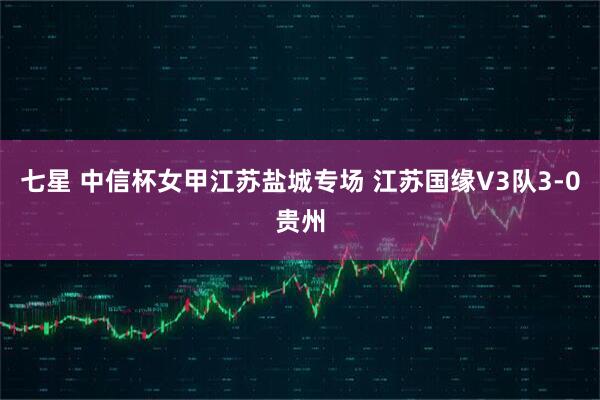 七星 中信杯女甲江苏盐城专场 江苏国缘V3队3-0贵州