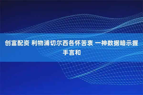 创富配资 利物浦切尔西各怀苦衷 一神数据暗示握手言和